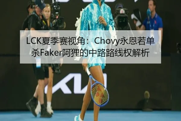 LCK夏季赛视角：Chovy永恩若单杀Faker阿狸的中路路线权解析