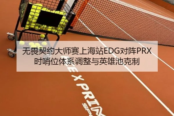 无畏契约大师赛上海站EDG对阵PRX时哨位体系调整与英雄池克制