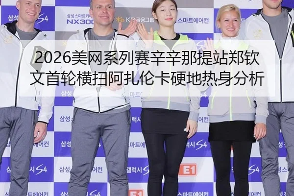 2026美网系列赛辛辛那提站郑钦文首轮横扫阿扎伦卡硬地热身分析