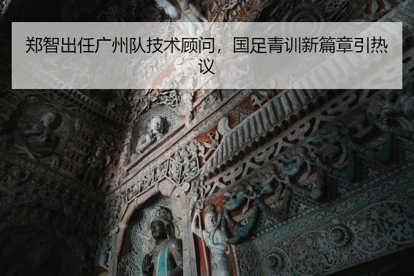 郑智出任广州队技术顾问，国足青训新篇章引热议
